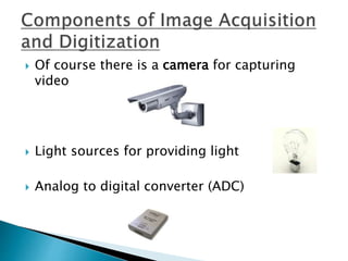  Of course there is a camera for capturing
video
 Light sources for providing light
 Analog to digital converter (ADC)
 