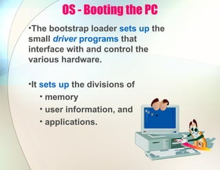 OS - Booting the PC
•The bootstrap loader sets up the
small driver programs that
interface with and control the
various hardware.
•It sets up the divisions of
• memory
• user information, and
• applications.
 