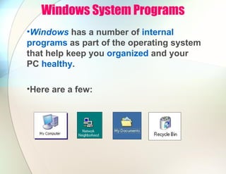 Windows System Programs
•Windows has a number of internal
programs as part of the operating system
that help keep you organized and your
PC healthy.
•Here are a few:
 