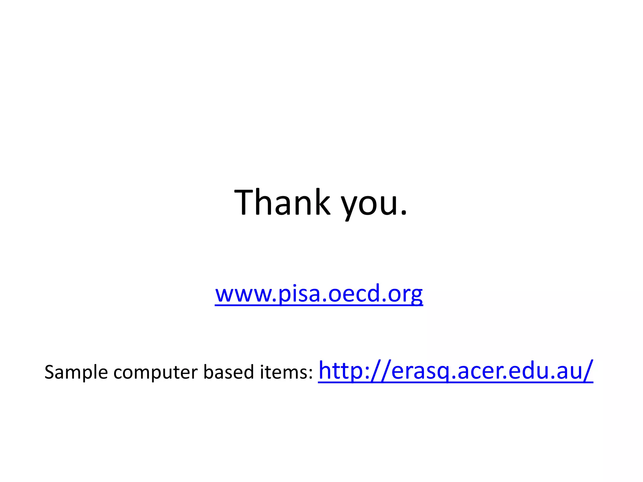 Thank you.
www.pisa.oecd.org
Sample computer based items: http://erasq.acer.edu.au/
 