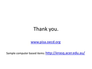 Thank you.
www.pisa.oecd.org
Sample computer based items: http://erasq.acer.edu.au/
 