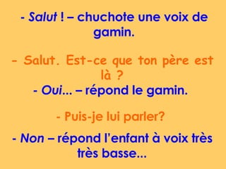 -  Salut  ! – chuchote une voix de gamin. - Salut. Est-ce que ton père est là ? - Oui ... – répond le gamin.  - Puis-je lui parler?  -  Non  – répond l’enfant à voix très très basse... 