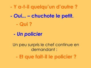 - Y a-t-il quelqu’un d’autre ?  -  Oui...  – chuchote le petit.  - Qui ?  -  Un policier   Un peu surpris le chef continue en demandant :  - Et que fait-il le policier ?  