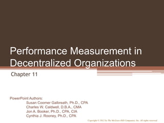 PowerPoint Authors:
Susan Coomer Galbreath, Ph.D., CPA
Charles W. Caldwell, D.B.A., CMA
Jon A. Booker, Ph.D., CPA, CIA
Cynthia J. Rooney, Ph.D., CPA
Copyright © 2012 by The McGraw-Hill Companies, Inc. All rights reserved.
Performance Measurement in
Decentralized Organizations
Chapter 11
 