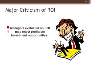 11-45
Major Criticism of ROI
Managers evaluated on ROI
may reject profitable
investment opportunities.
 
