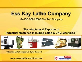 Ess Kay Lathe Company
          An ISO 9001:2008 Certified Company



             “Manufacturer & Exporter of
Industrial Machines Including Lathe & CNC Machines”
 