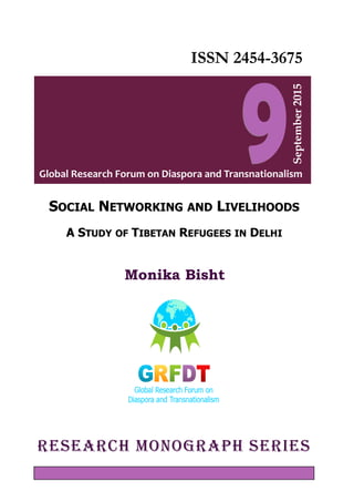 Global Research Forum on Diaspora and Transnationalism
September2015
Monika Bisht
Research Monograph Series
ISSN 2454-3675
SOCIAL NETWORKING AND LIVELIHOODS
A STUDY OF TIBETAN REFUGEES IN DELHI
 