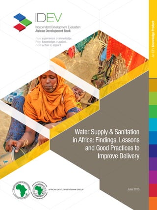 From experience to knowledge... 
From knowledge to action... 
From action to impact
Independent Development Evaluation
African Development Bank
June 2015
Water Supply & Sanitation
in Africa: Findings, Lessons
and Good Practices to
Improve Delivery
AnIDEVKnowledgeProduct
 