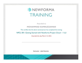 Awarded to
MOHAMMAD KAMRUZZAMAN
This certifies that the above named person has completed the training:
NPCL 001: Getting Started with Newforma Project Cloud – 1 LU
Awarded this day March 13, 2016
Instructor – Julie Keverian
 