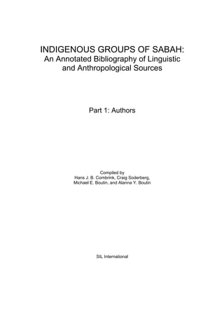 INDIGENOUS GROUPS OF SABAH:
An Annotated Bibliography of Linguistic
and Anthropological Sources
Part 1: Authors
Compiled by
Hans J. B. Combrink, Craig Soderberg,
Michael E. Boutin, and Alanna Y. Boutin
SIL International
 