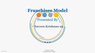Franchisee Model
Group-4 MA
Franchisee Model
• Naveen Krishnan 93
Presented By
23-2-2016
 