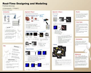 Pratheba Selvaraju
( 4 Homework + 1 Project )
(University of Washington)
Real-Time Designing and Modeling
Conclusions
Idea:
Introduction
Real Time Designing and Modelling:
Everyday engagement in
Conversation over video chat
• It will be useful to present
a design idea on the spot without
Use of any special software.
• Fun to play games where you
Model your own character.
• Show the person in other end
of video conference a new
Idea for a car design.
Approach- Phase I
Probability Mask and Bounding Box:
• Skin-Color-Probability mask
•
•
•
~ 20 frames
• Optical-flow-Probability mask
•
• Region of Interest
Centroid and BoundingBox
Results :
•Due to high number of processing,
frame rate is low, which results in
not a very smooth drawing.
•Very high speed movements
could not be tracked.
• To design withoutadditional software
• No additional hardware
• Must work with lowresolution camera
• Must be real-time withlittle to no-preprocessing
• Use of Hand / FingerTip to draw
and design.
• Use of motion to detect which object
To track for drawing
• Get the drawing to create 3D model
• Augment it to the video
Requirement
System Overview
Use case
Meeting Presentation
Gaming Application
• Face is detected from each frame
• ROI of face region is averaged
• HSV range of skin color is obtained, (bin
size = range)
• Hue Range is Obtained from HSV
.
.
.
Averaged face
HSV range
Haar Cascade classifier
Viola-Jones
(Frontal face)
Hue Mask
References
•Araki, R. ; Waseda Univ., Tokyo, Japan ;
Gohshi, S. ; Ikenaga, T. Real-time both hands
tracking using CAMshift with motion mask and
probability reduction by motion prediction,
Signal & Information Processing Association
Annual Summit and Conference (APSIPA ASC),
2012 Asia-Pacific
•Dorin Comaniciu,, Mean Shift : A Robust
approach towards feature space, IEEE
transactions on Pattern Analysis and Machine
intelligence
•Jean-yves Bouguet, Pyramidal implementation
of the Lucas Kanade feature tracker, Intel
Corporation, Microprocessor Research Labs,
2000.
Previous
Frame
Current
Frame
Grid
Features
Where is Probability mask
and is the x and y flow
vector
Pyramidal Lucas Kanade
Dense Optical
Flow
FlowmaskDense Optical
Flow
Normalize to range
between 0 – 255
= threshold = 255
= threshold = 0
• Optical flow image is smoothed, filtered and dilated
(~ 3 iteration) to remove noise.
• Extract image from FlowMask with range 200-255
• Normalize the extracted image to 0-255
• Obtain Contours and convex hull
Three coin algorithm
• Ability to draw in real-time with
Only webcam (low resolution).
• Can be used to track any moving
With better accuracy than traditional
Camshift.
ContourImage Convex Hull
FlowmaskHue Mask
• Regular camshift uses only the color
probability, which might result in incorrect
tracking due to noise or object with same
color range
• With addition of flow mask, it correctly
identifies the object to be tracked.
• Depending upon speed of object,
threshold level is adjusted.
Bounding box andcentroid used for initial
setting initial region ofinterest for tracking
where, 0 ≤ α ≤ 1 and 0 ≤ β ≤ 1
• When object start moving, camshaft tracks the
object
• Previous and current tracking box positions are
obtained.
• Line is drawn between center of previous and
current box position
Future Tasks:
•Improve performance processing.
•Convert 2D drawing into 3D model
real-time
(either via classification of shapes
or by rendering exact 3D shape of
2D drawing)
•Augment the 3D model in video in
real-time
•Send it via network to be viewed
by other person in chat
 