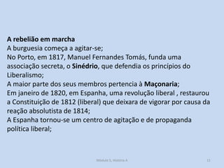 A rebelião em marcha
A burguesia começa a agitar-se;
No Porto, em 1817, Manuel Fernandes Tomás, funda uma
associação secre...