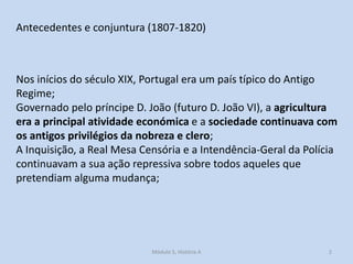 Antecedentes e conjuntura (1807-1820)

Nos inícios do século XIX, Portugal era um país típico do Antigo
Regime;
Governado ...