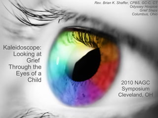 Kaleidoscope: Looking at Grief  Through the Eyes of a Child Rev. Brian K. Shaffer, CPBS, GC-C, CT Odyssey Hospice Grief Steps Columbus, Ohio 2010 NAGC Symposium Cleveland, OH 
