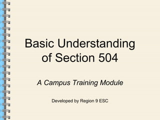Basic Understanding 
of Section 504 
A Campus Training Module 
Developed by Region 9 ESC 
 