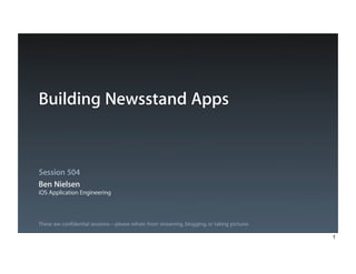 Building Newsstand Apps



Session 504
Ben Nielsen
iOS Application Engineering



These are confidential sessions—please refrain from streaming, blogging, or taking pictures

                                                                                              1
 