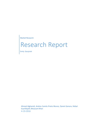 Market Research
Research Report
Emily Gaszynski
Ahmed Alghamdi, Andres Camilo Prieto Munoz, Daniel Zamora, Rafael
Gual Bojalil, Moazzam Khan
4-19-2016
 