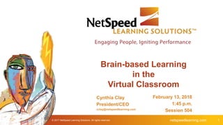 netspeedlearning.com 1© 2017 NetSpeed Learning Solutions. All rights reserved.
Brain-based Learning
in the
Virtual Classroom
Cynthia Clay
President/CEO
cclay@netspeedlearning.com
February 13, 2018
1:45 p.m.
Session 504
 