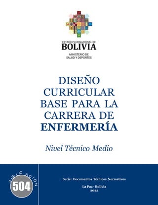 DISEÑO
CURRICULAR
BASE PARA LA
CARRERA DE
ENFERMERÍA
Nivel Técnico Medio
504
Serie: Documentos Técnicos Normativos
La Paz - Bolivia
2022
 