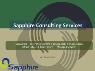 Sapphire Consulting Services
Consulting | Enterprise Systems | Java & Web | Mobile Apps
Infrastructure | Integrations | Managed Services
An Introduction
 