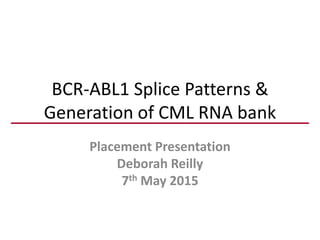 BCR-ABL1 Splice Patterns &
Generation of CML RNA bank
Placement Presentation
Deborah Reilly
7th May 2015
 