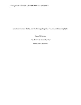 Running Head: CONSTRUCTIVISM AND TECHNOLOGY




   Constructivism and the Roles of Technology, Cognitive Function, and Learning Styles



                                    Susan M. Ferdon

                             Peer Review by Linda Deneher

                                 Boise State University
 