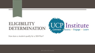 ELIGIBILITY
DETERMINATION
How does a student qualify for a 504 Plan?
2013-2014 UCP Institute
 