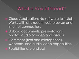  Cloud Application: No software to install.
Works with any recent web browser and
internet connection.
 Upload documents, presentations,
photos, audio or video and discuss.
 Comment (text and microphone),
webcam, and audio-video capabilities.
 Possibilities are endless!
 