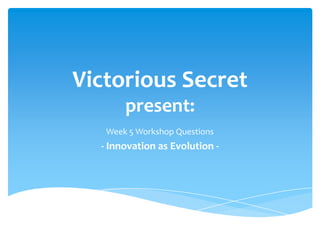 Victorious Secret
       present:
   Week 5 Workshop Questions
  - Innovation as Evolution -
 