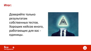 Итог:	
18	
Доверяйте	только	
результатам	
собственных	тестов.		
Хороших	кейсов	много,	
работающих	для	вас	-
единицы.	
 