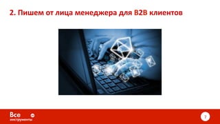 2.	Пишем	от	лица	менеджера	для	B2B	клиентов	
7	
 