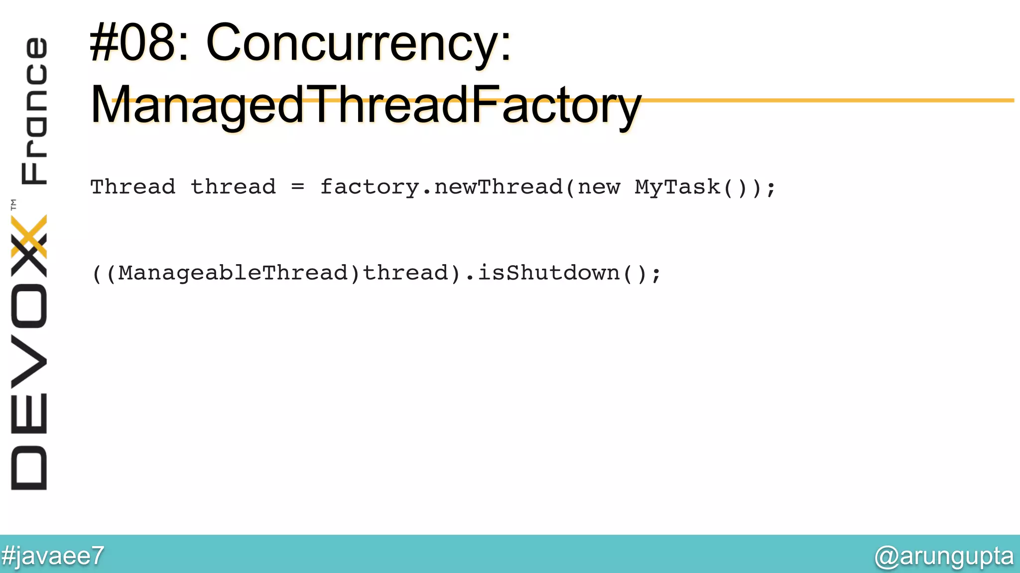 @arungupta	

#javaee7	

#08: Concurrency:
ManagedThreadFactory
Thread thread = factory.newThread(new MyTask());
((ManageableThread)thread).isShutdown(); 
 