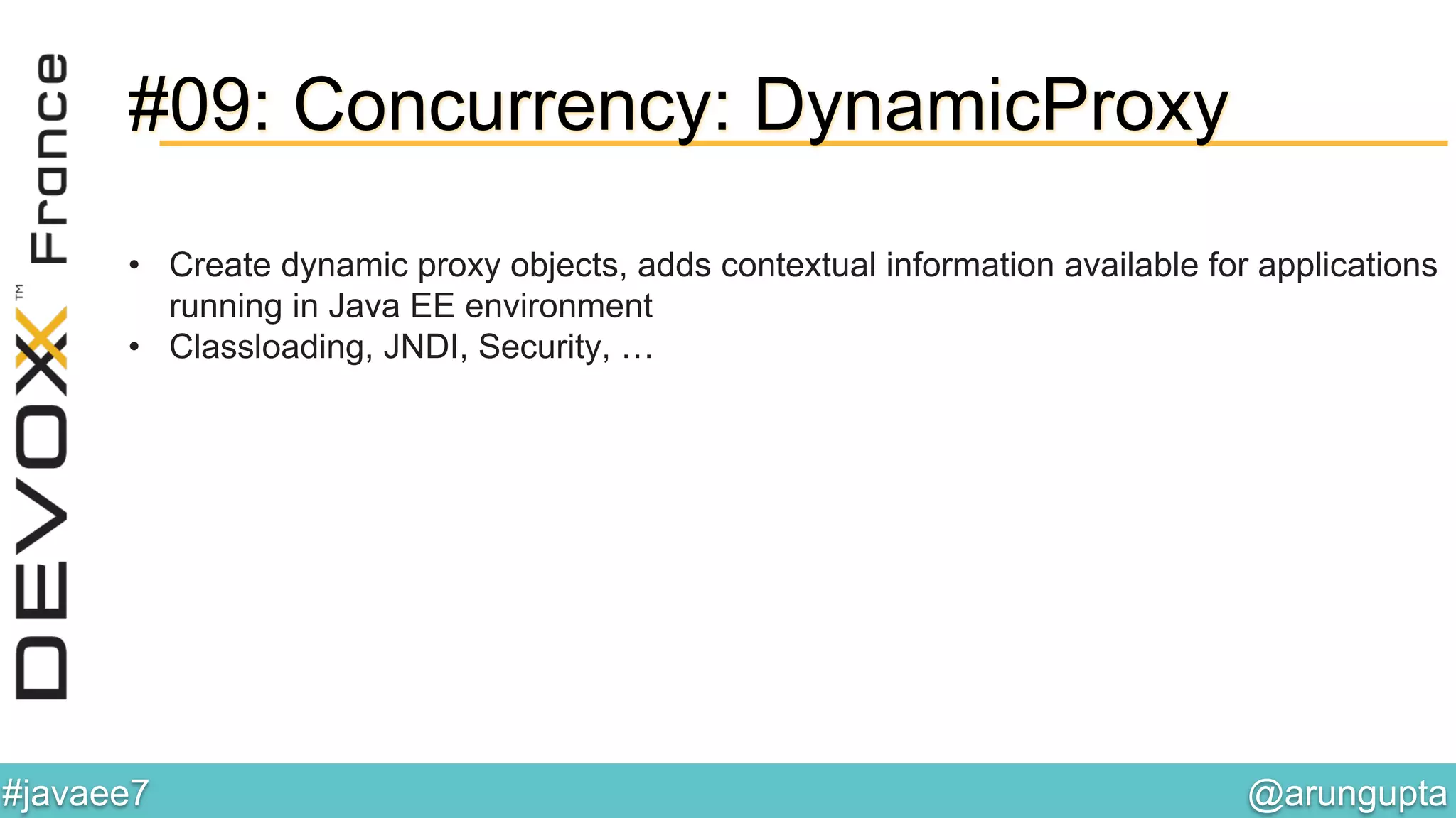 @arungupta	

#javaee7	

#09: Concurrency: DynamicProxy
•  Create dynamic proxy objects, adds contextual information available for applications
running in Java EE environment
•  Classloading, JNDI, Security, …
 