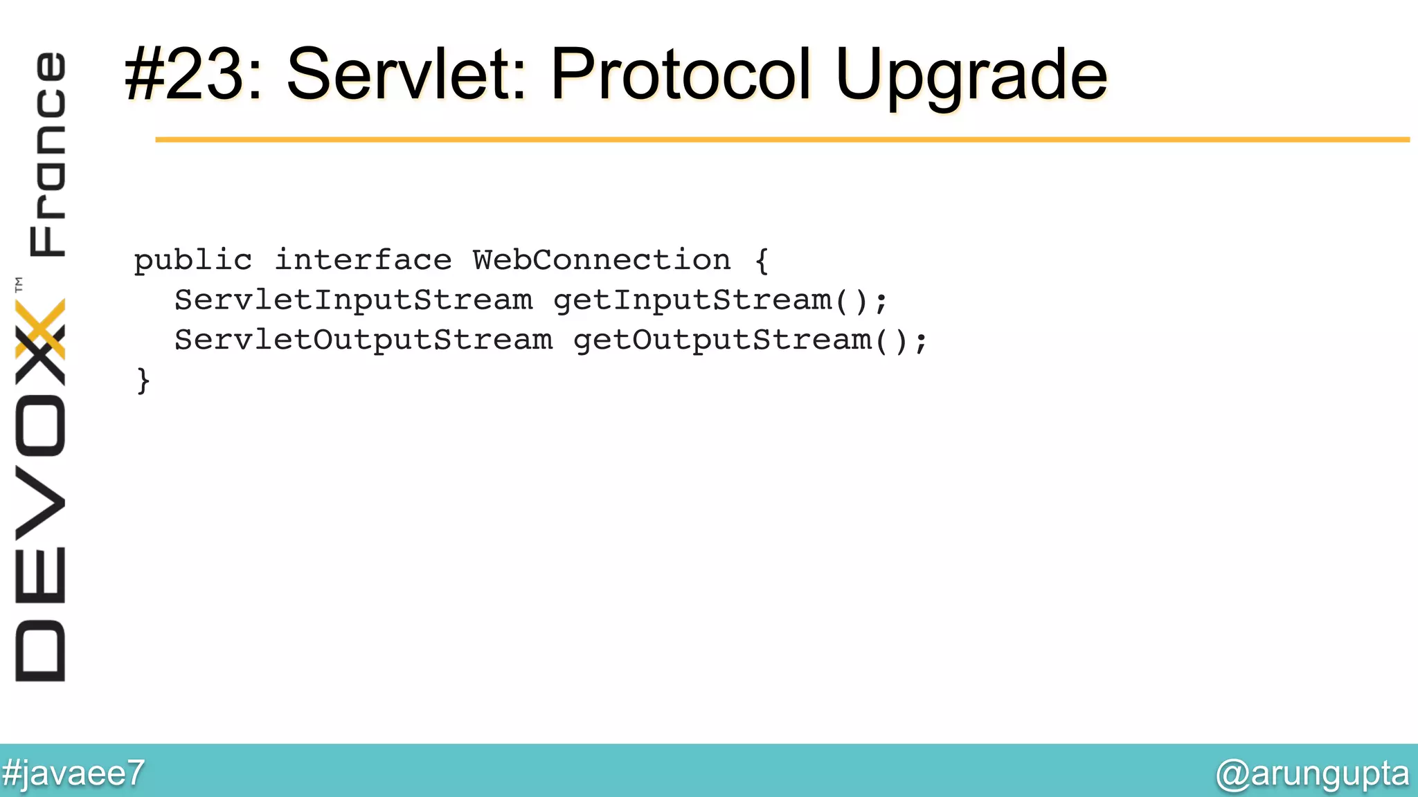 @arungupta	

#javaee7	

#23: Servlet: Protocol Upgrade
public interface WebConnection { 
ServletInputStream getInputStream(); 
ServletOutputStream getOutputStream(); 
}!
 