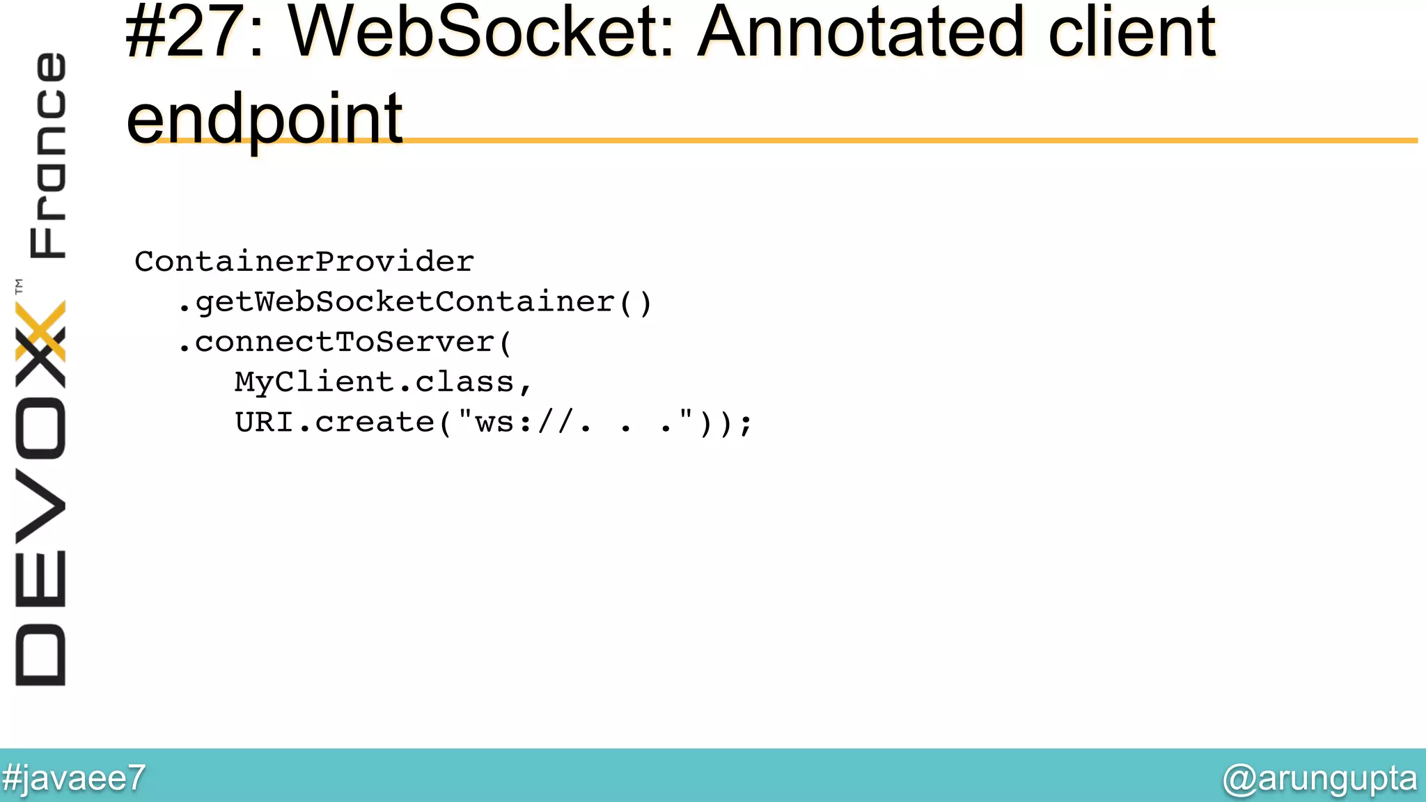 @arungupta	

#javaee7	

#27: WebSocket: Annotated client
endpoint
ContainerProvider 
.getWebSocketContainer() 
.connectToServer( 
MyClient.class,  
URI.create("ws://. . ."));!
 