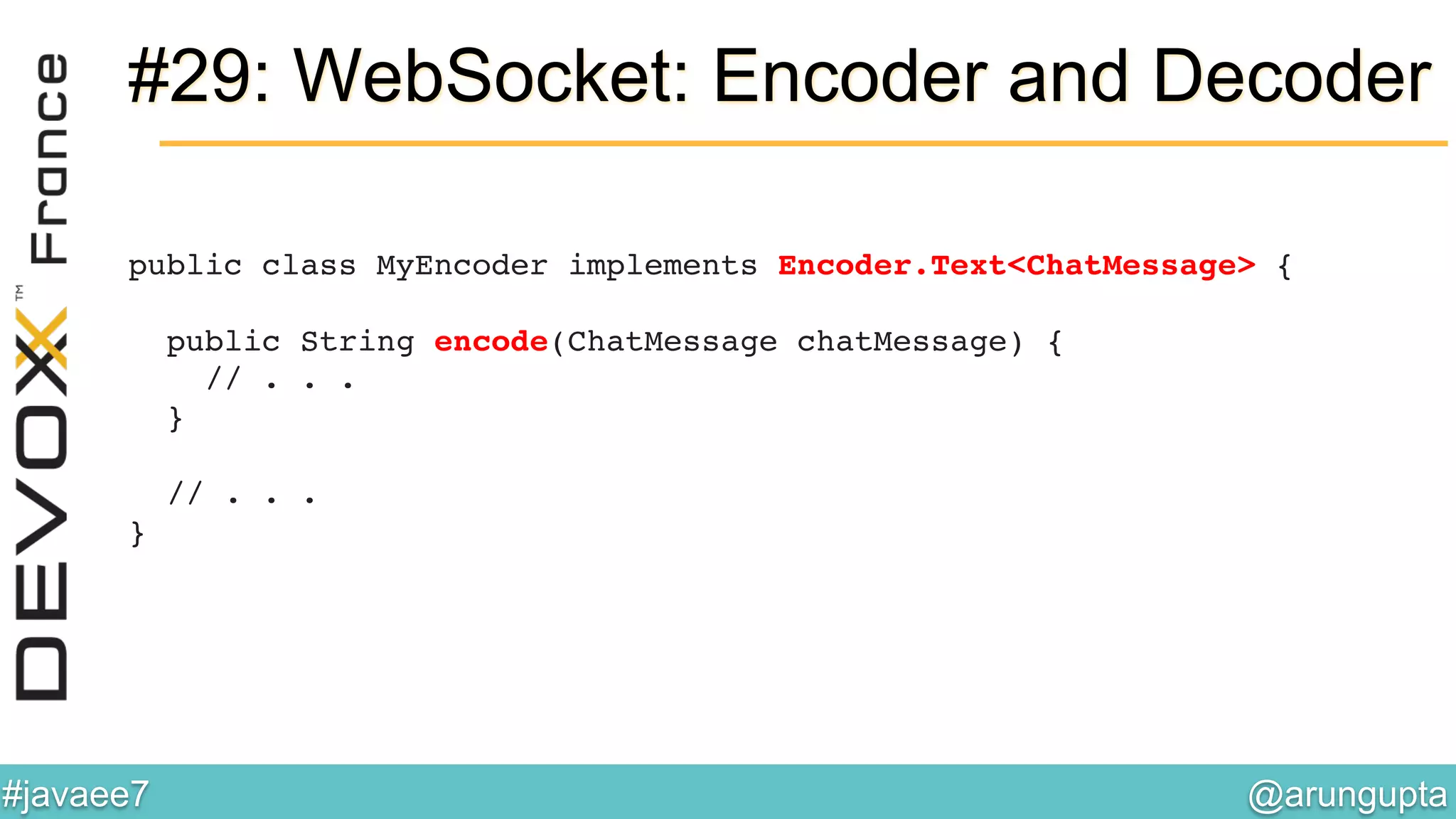 @arungupta	

#javaee7	

#29: WebSocket: Encoder and Decoder
public class MyEncoder implements Encoder.Text<ChatMessage> { 
 
public String encode(ChatMessage chatMessage) { 
// . . . 
} 
!
// . . . 
}!
 