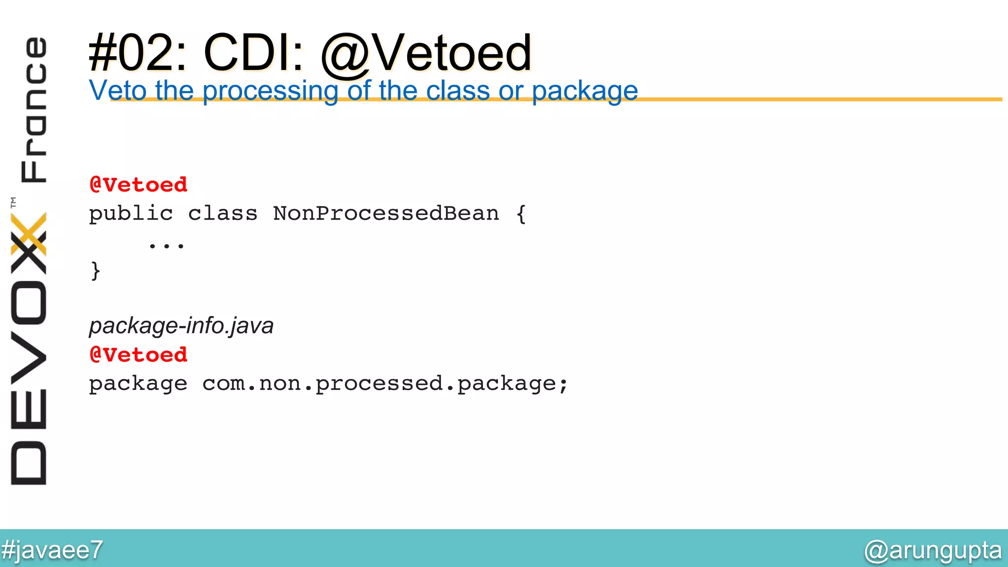 @arungupta	

#javaee7	

#02: CDI: @Vetoed
Veto the processing of the class or package
@Vetoed!
public class NonProcessedBean { 
...!
}!
!
package-info.java
@Vetoed!
package com.non.processed.package;!
 
