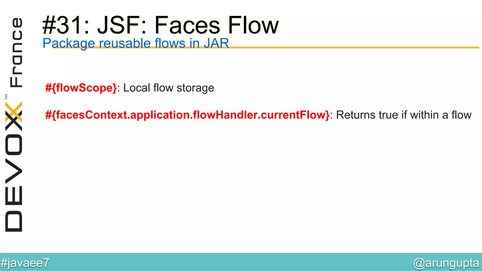 @arungupta	

#javaee7	

#31: JSF: Faces Flow
Package reusable flows in JAR
#{flowScope}: Local flow storage
#{facesContext.application.flowHandler.currentFlow}: Returns true if within a flow
 