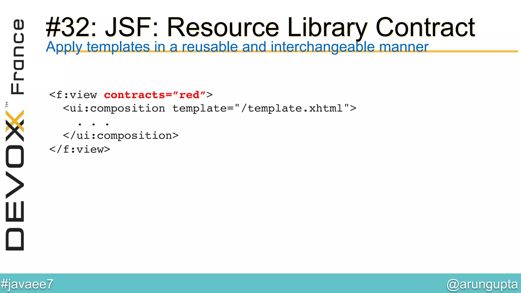@arungupta	

#javaee7	

#32: JSF: Resource Library Contract
<f:view contracts=”red”> 
<ui:composition template="/template.xhtml"> 
. . . 
</ui:composition> 
</f:view> 
!
Apply templates in a reusable and interchangeable manner
 