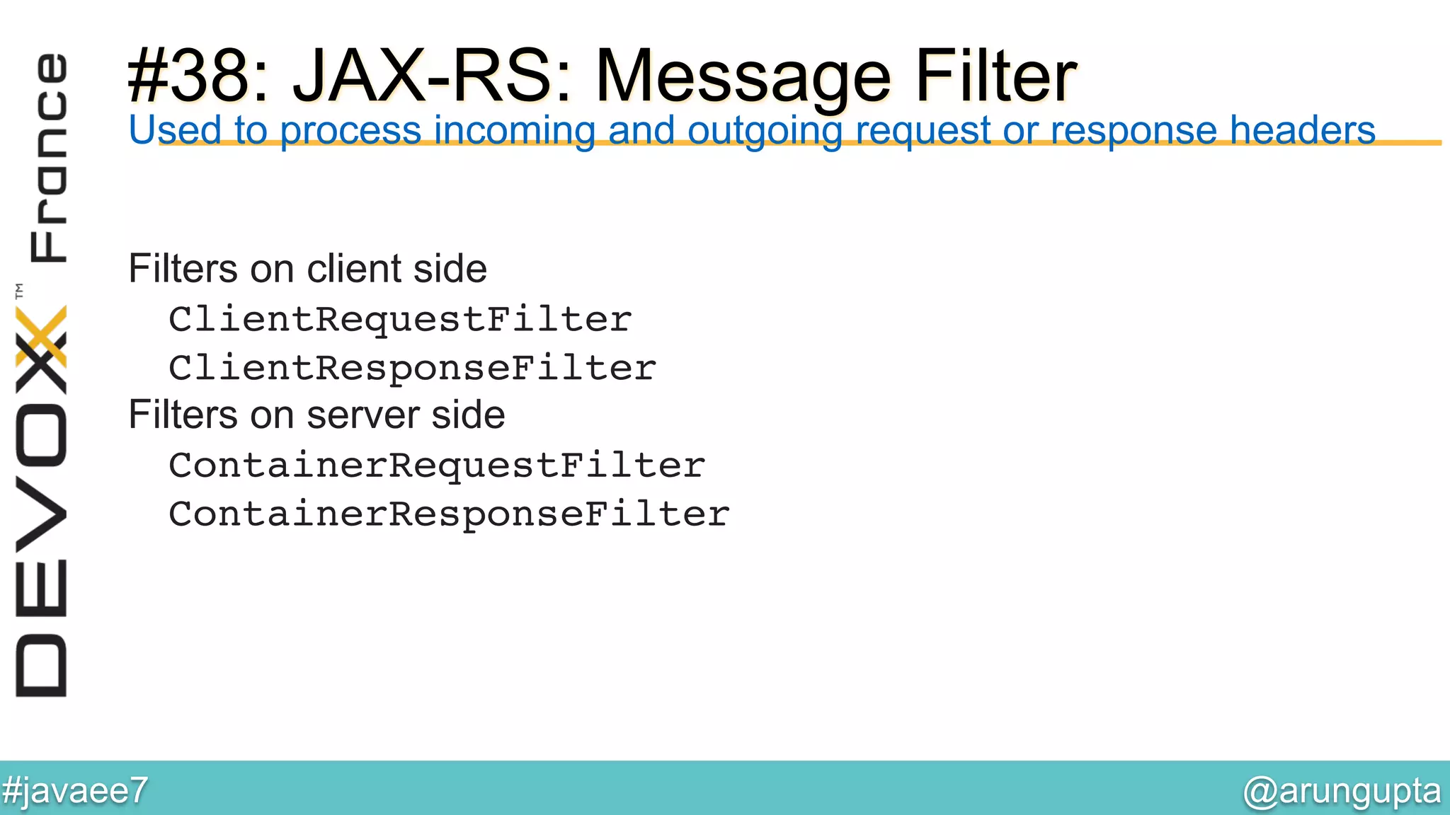 @arungupta	

#javaee7	

#38: JAX-RS: Message Filter
Used to process incoming and outgoing request or response headers
Filters on client side
ClientRequestFilter!
ClientResponseFilter!
Filters on server side
ContainerRequestFilter!
ContainerResponseFilter!
 