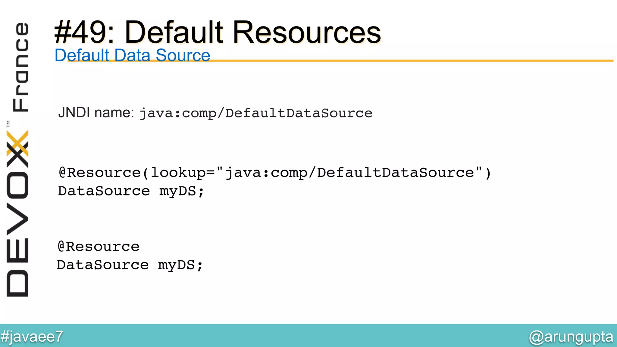 @arungupta	

#javaee7	

#49: Default Resources
JNDI name: java:comp/DefaultDataSource
Default Data Source
@Resource(lookup="java:comp/DefaultDataSource") 
DataSource myDS; 
!
@Resource 
DataSource myDS; !
 