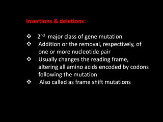 Insertions & deletions:
 2nd major class of gene mutation
 Addition or the removal, respectively, of
one or more nucleotide pair
 Usually changes the reading frame,
altering all amino acids encoded by codons
following the mutation
 Also called as frame shift mutations
 