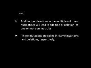 cont.
 Additions or deletions in the multiples of three
nucleotides will lead to addition or deletion of
one or more amino acids
 These mutations are called in-frame insertions
and deletions, respectively.
 