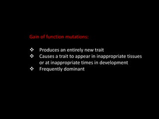 Gain of function mutations:
 Produces an entirely new trait
 Causes a trait to appear in inappropriate tissues
or at inappropriate times in development
 Frequently dominant
 