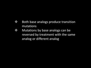  Both base analogs produce transition
mutations
 Mutations by base analogs can be
reversed by treatment with the same
analog or different analog
 