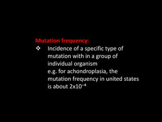 Mutation frequency:
 Incidence of a specific type of
mutation with in a group of
individual organism
e.g. for achondroplasia, the
mutation frequency in united states
is about 2x10⁻⁴
 