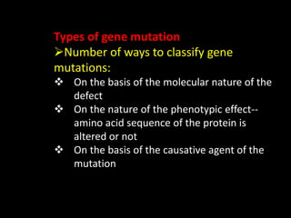 Types of gene mutation
Number of ways to classify gene
mutations:
 On the basis of the molecular nature of the
defect
 On the nature of the phenotypic effect--
amino acid sequence of the protein is
altered or not
 On the basis of the causative agent of the
mutation
 