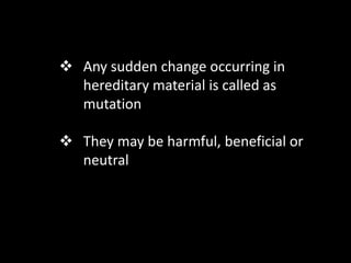  Any sudden change occurring in
hereditary material is called as
mutation
 They may be harmful, beneficial or
neutral
 