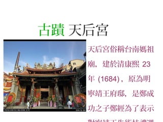 古蹟 天后宮
天后宮俗稱台南媽祖
廟，建於清康熙 23
年 (1684) ，原為明
寧靖王府邸，是鄭成
功之子鄭經為了表示
 